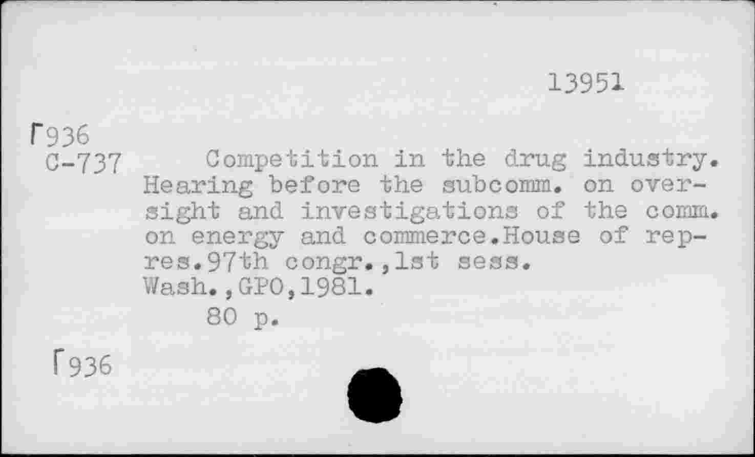 ﻿13951
r936
C-737 Competition in the drug industry. Hearing before the subcomm, on oversight and investigations of the comm, on energy and commerce.House of rep-res. 97th congr.,1st sess.
Wash.,GPO,1981.
80 p.
1*936